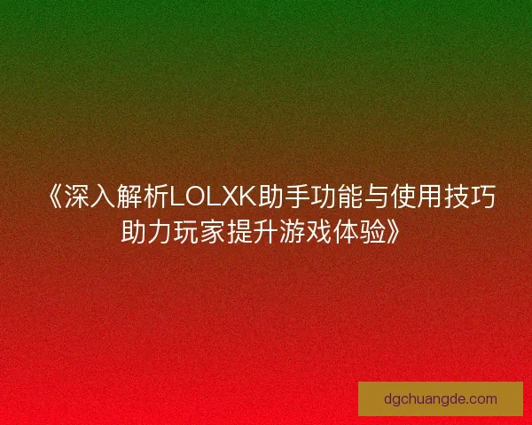 《深入解析LOLXK助手功能与使用技巧助力玩家提升游戏体验》