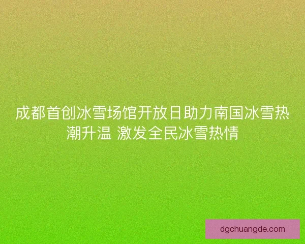 成都首创冰雪场馆开放日助力南国冰雪热潮升温 激发全民冰雪热情