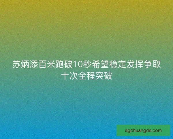 苏炳添百米跑破10秒希望稳定发挥争取十次全程突破