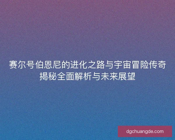 赛尔号伯恩尼的进化之路与宇宙冒险传奇揭秘全面解析与未来展望
