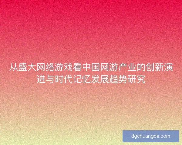 从盛大网络游戏看中国网游产业的创新演进与时代记忆发展趋势研究