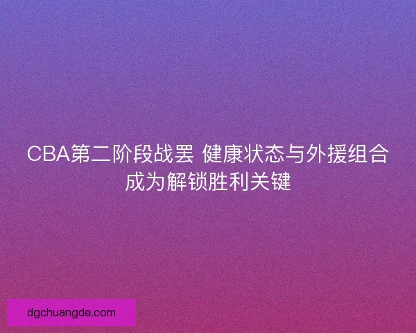 CBA第二阶段战罢 健康状态与外援组合成为解锁胜利关键