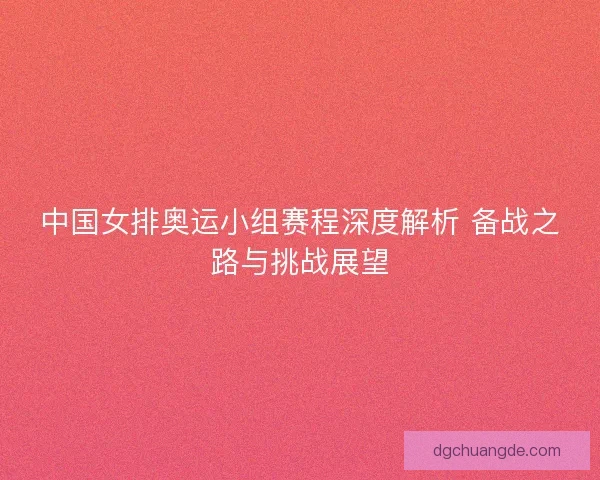 中国女排奥运小组赛程深度解析 备战之路与挑战展望