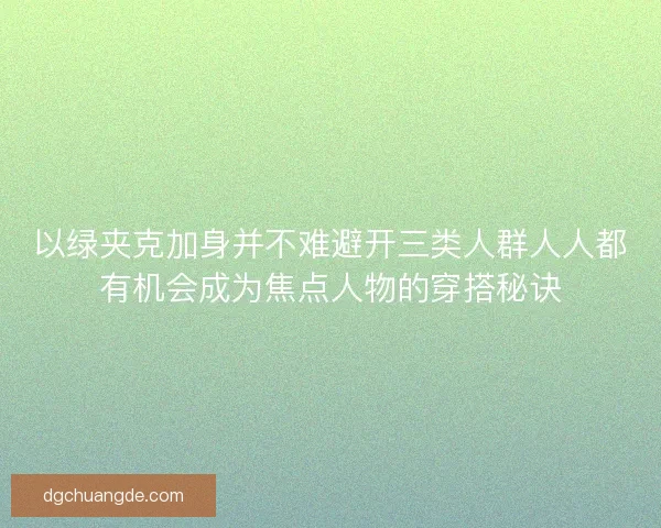 以绿夹克加身并不难避开三类人群人人都有机会成为焦点人物的穿搭秘诀